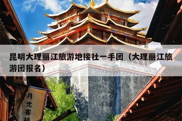 昆明大理丽江旅游地接社一手团（大理丽江旅游团报名）