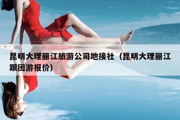 昆明大理丽江旅游公司地接社（昆明大理丽江跟团游报价）