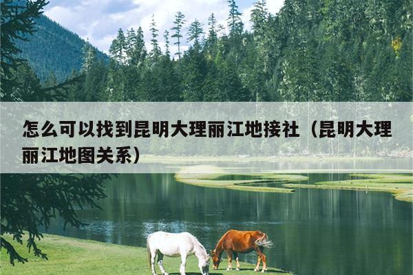 怎么可以找到昆明大理丽江地接社（昆明大理丽江地图关系）
