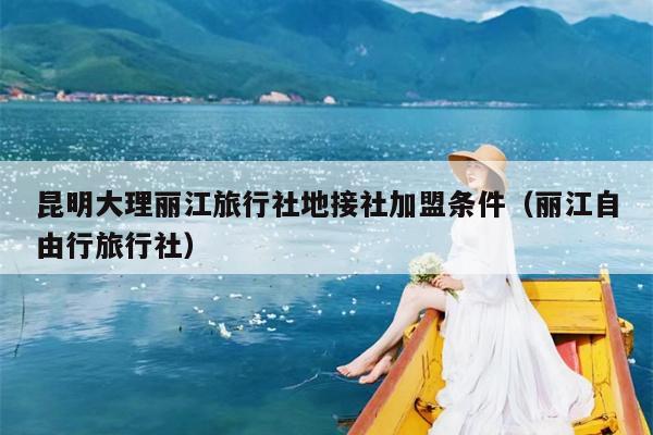 昆明大理丽江旅行社地接社加盟条件（丽江自由行旅行社）