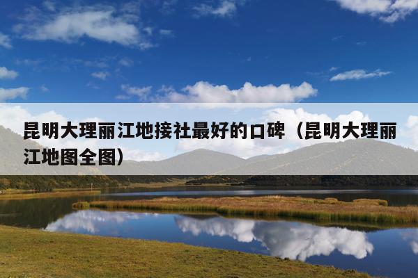 昆明大理丽江地接社最好的口碑（昆明大理丽江地图全图）