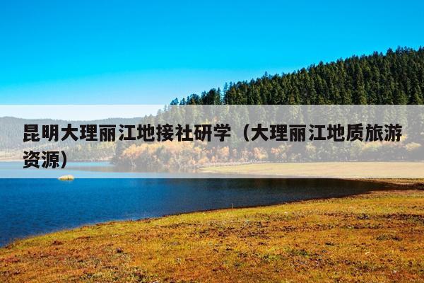 昆明大理丽江地接社研学（大理丽江地质旅游资源）