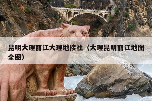 昆明大理丽江大理地接社（大理昆明丽江地图全图）