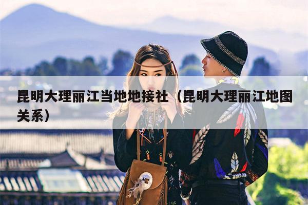 昆明大理丽江当地地接社（昆明大理丽江地图关系）