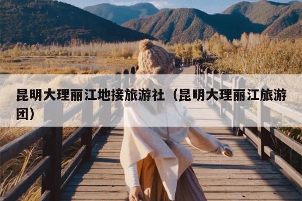 昆明大理丽江地接旅游社（昆明大理丽江旅游团）