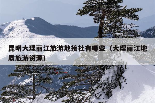 昆明大理丽江旅游地接社有哪些（大理丽江地质旅游资源）