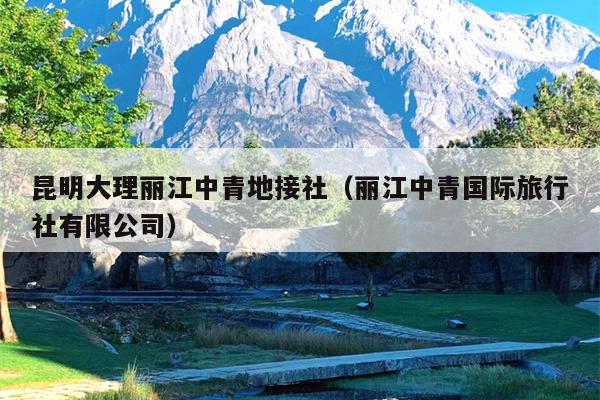 昆明大理丽江中青地接社（丽江中青国际旅行社有限公司）
