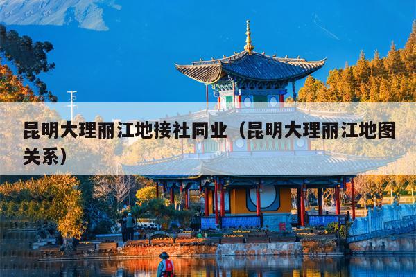 昆明大理丽江地接社同业（昆明大理丽江地图关系）