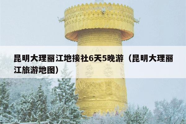 昆明大理丽江地接社6天5晚游（昆明大理丽江旅游地图）