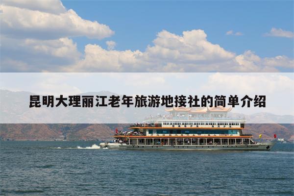 昆明大理丽江老年旅游地接社的简单介绍
