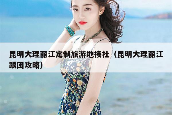 昆明大理丽江定制旅游地接社（昆明大理丽江跟团攻略）