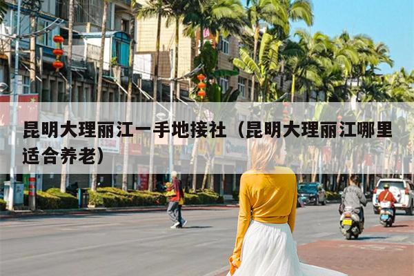 昆明大理丽江一手地接社（昆明大理丽江哪里适合养老）