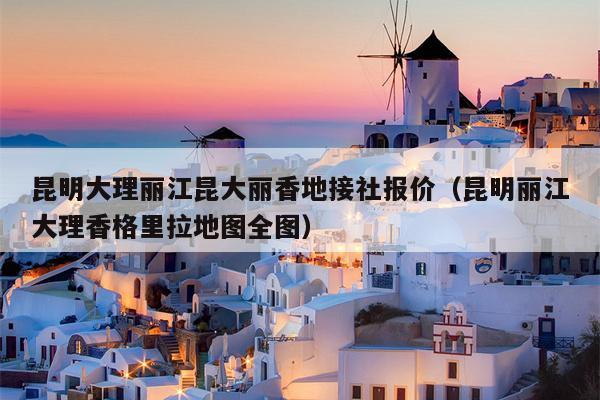 昆明大理丽江昆大丽香地接社报价（昆明丽江大理香格里拉地图全图）