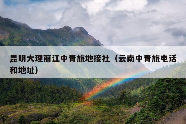 昆明大理丽江中青旅地接社（云南中青旅电话和地址）
