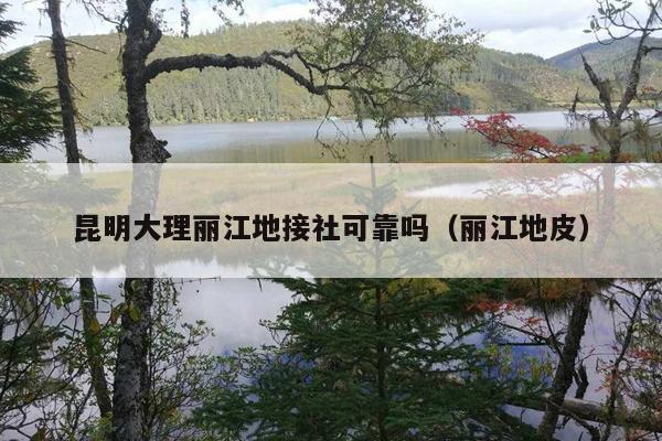 昆明大理丽江地接社可靠吗（丽江地皮）