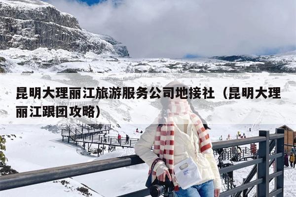昆明大理丽江旅游服务公司地接社（昆明大理丽江跟团攻略）