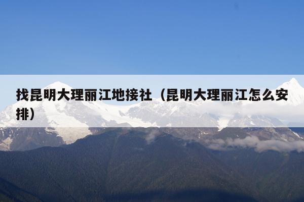 找昆明大理丽江地接社（昆明大理丽江怎么安排）