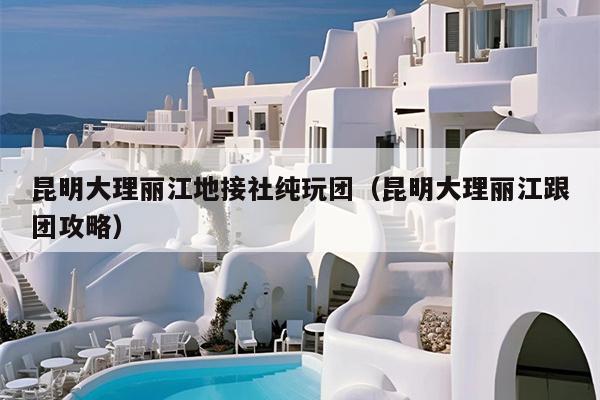 昆明大理丽江地接社纯玩团（昆明大理丽江跟团攻略）