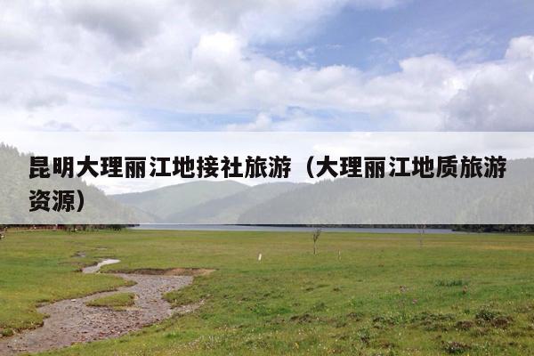 昆明大理丽江地接社旅游（大理丽江地质旅游资源）