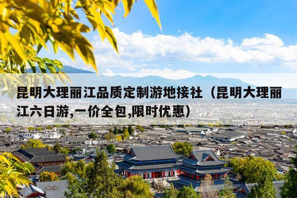 昆明大理丽江品质定制游地接社(昆明大理丽江六日游,一价全包,限时优惠)