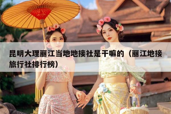 昆明大理丽江当地地接社是干嘛的（丽江地接旅行社排行榜）