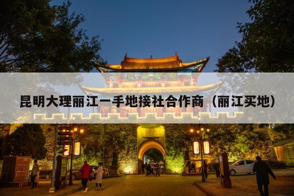 昆明大理丽江一手地接社合作商（丽江买地）