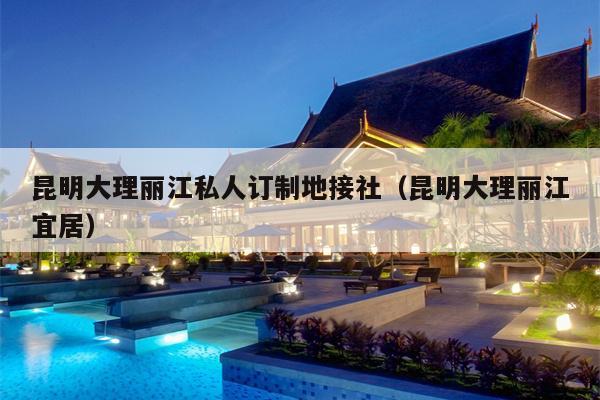 昆明大理丽江私人订制地接社（昆明大理丽江宜居）