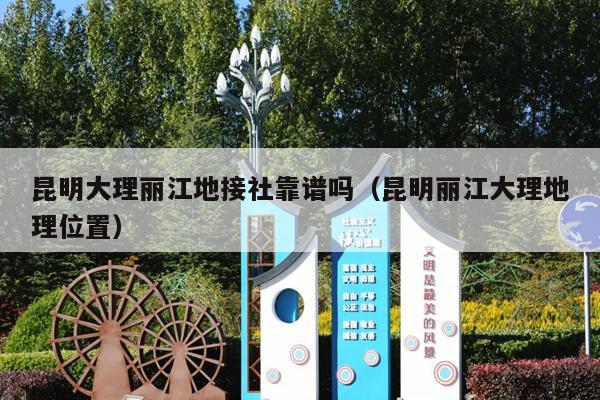 昆明大理丽江地接社靠谱吗（昆明丽江大理地理位置）