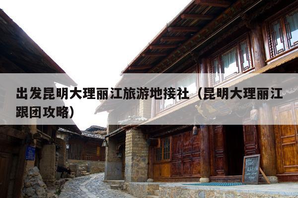 出发昆明大理丽江旅游地接社（昆明大理丽江跟团攻略）