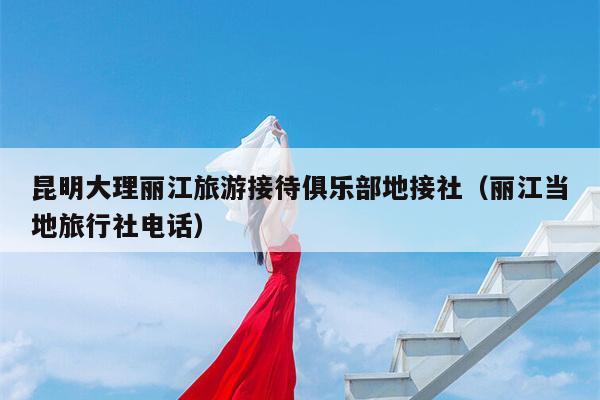 昆明大理丽江旅游接待俱乐部地接社（丽江当地旅行社电话）