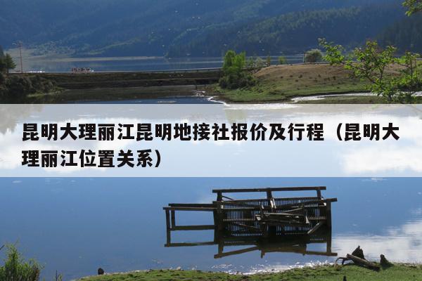 昆明大理丽江昆明地接社报价及行程（昆明大理丽江位置关系）