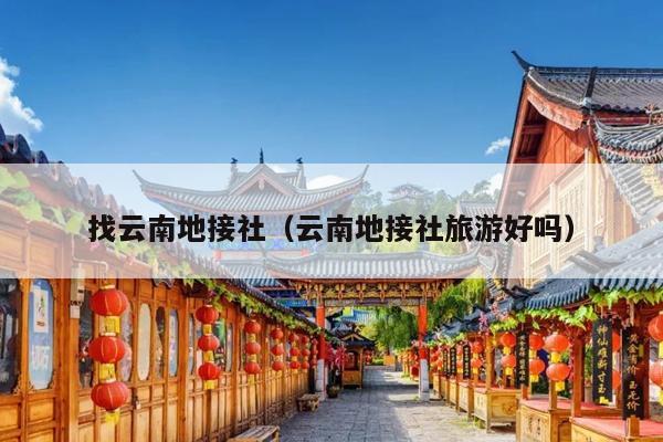 找云南地接社（云南地接社旅游好吗）