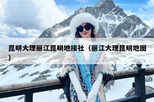 昆明大理丽江昆明地接社（丽江大理昆明地图）