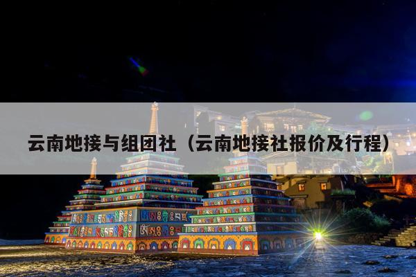 云南地接与组团社(云南地接社报价及行程)