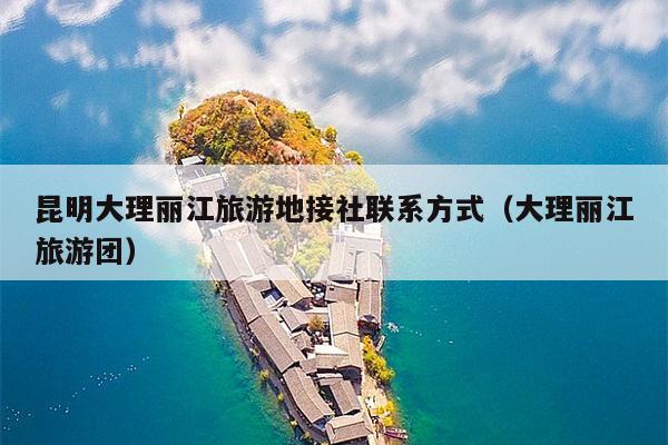 昆明大理丽江旅游地接社联系方式（大理丽江旅游团）