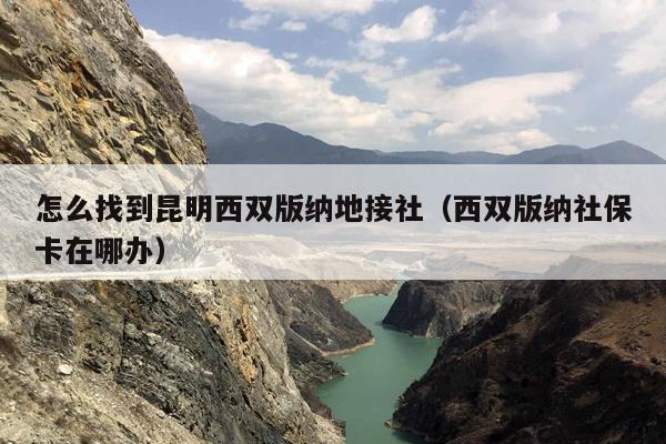 怎么找到昆明西双版纳地接社（西双版纳社保卡在哪办）