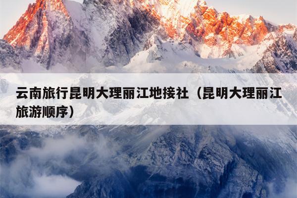云南旅行昆明大理丽江地接社（昆明大理丽江旅游顺序）
