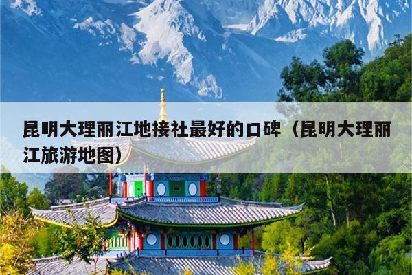 昆明大理丽江地接社最好的口碑（昆明大理丽江旅游地图）
