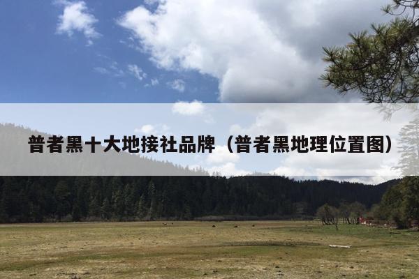 普者黑十大地接社品牌（普者黑地理位置图）