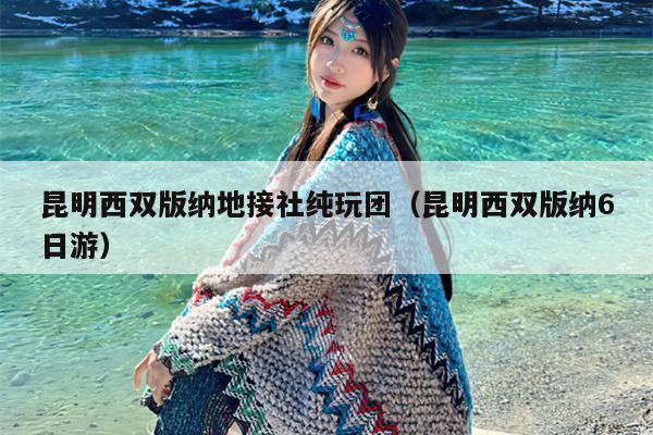 昆明西双版纳地接社纯玩团（昆明西双版纳6日游）