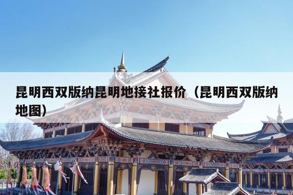 昆明西双版纳昆明地接社报价（昆明西双版纳地图）