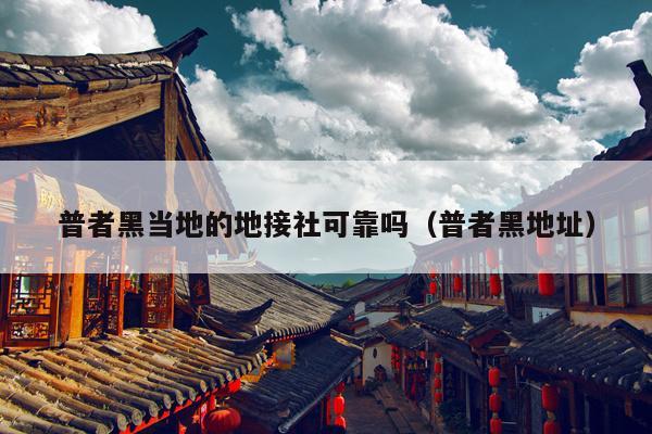 普者黑当地的地接社可靠吗（普者黑地址）