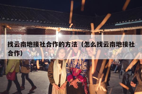 找云南地接社合作的方法(怎么找云南地接社合作)