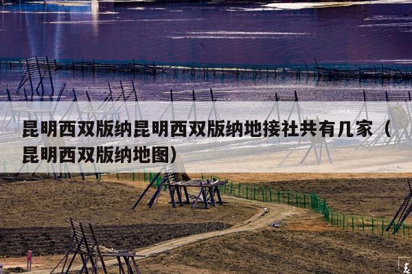 昆明西双版纳昆明西双版纳地接社共有几家（昆明西双版纳地图）