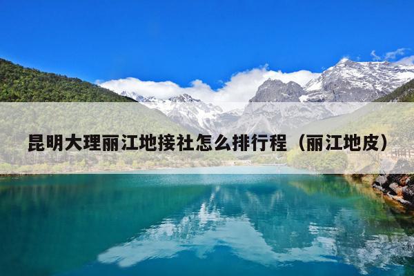 昆明大理丽江地接社怎么排行程（丽江地皮）