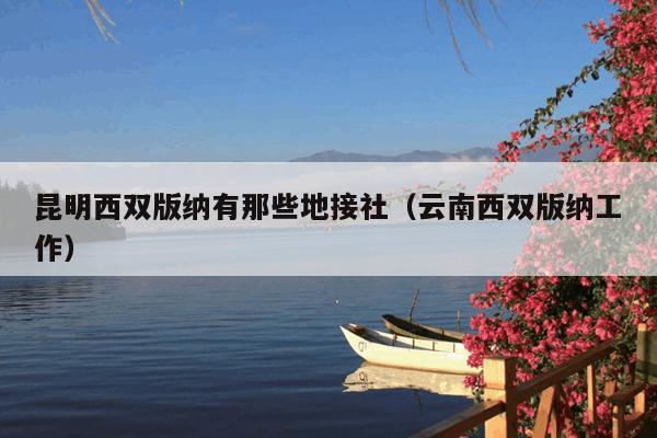 昆明西双版纳有那些地接社（云南西双版纳工作）