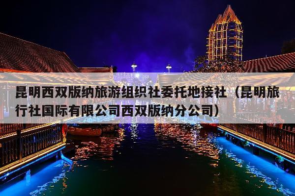 昆明西双版纳旅游组织社委托地接社（昆明旅行社国际有限公司西双版纳分公司）
