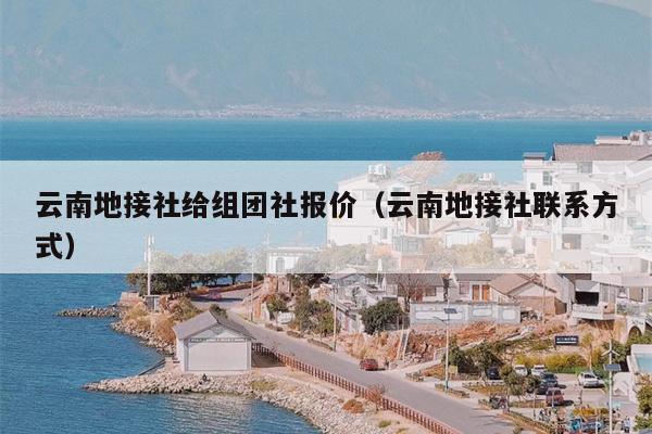 云南地接社给组团社报价（云南地接社联系方式）