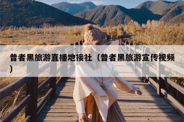 普者黑旅游直播地接社（普者黑旅游宣传视频）