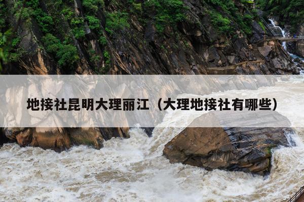 地接社昆明大理丽江（大理地接社有哪些）